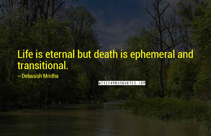 Debasish Mridha Quotes: Life is eternal but death is ephemeral and transitional.