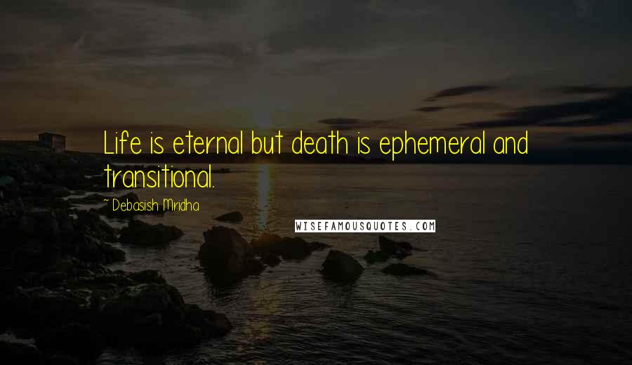 Debasish Mridha Quotes: Life is eternal but death is ephemeral and transitional.