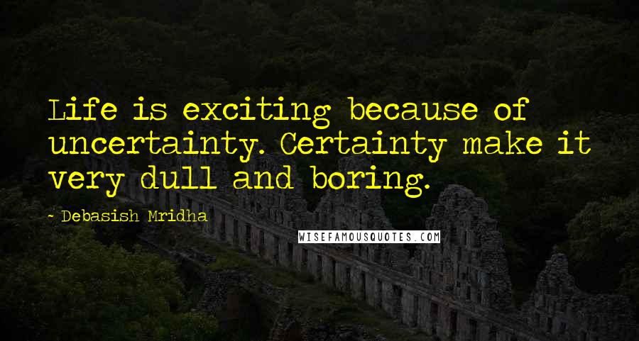 Debasish Mridha Quotes: Life is exciting because of uncertainty. Certainty make it very dull and boring.