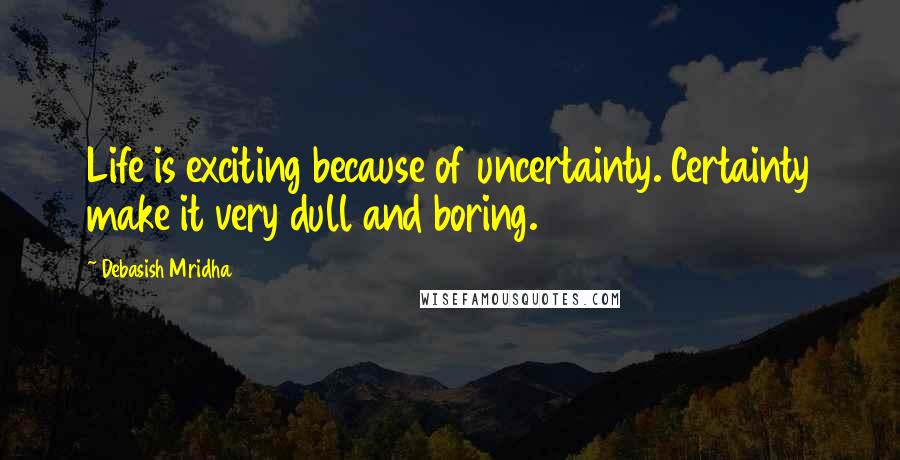 Debasish Mridha Quotes: Life is exciting because of uncertainty. Certainty make it very dull and boring.