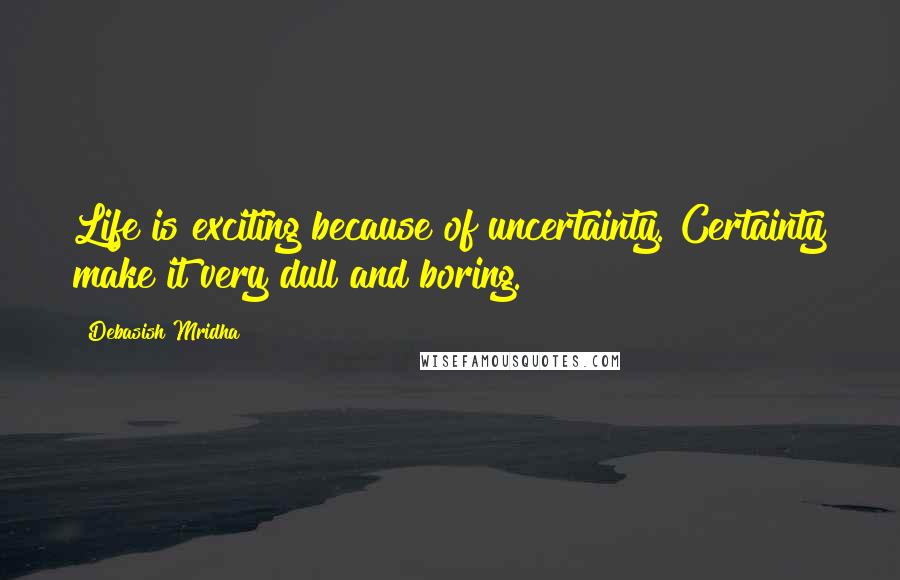 Debasish Mridha Quotes: Life is exciting because of uncertainty. Certainty make it very dull and boring.