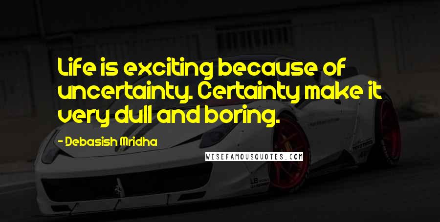 Debasish Mridha Quotes: Life is exciting because of uncertainty. Certainty make it very dull and boring.