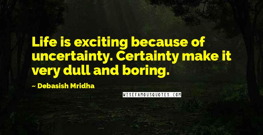 Debasish Mridha Quotes: Life is exciting because of uncertainty. Certainty make it very dull and boring.