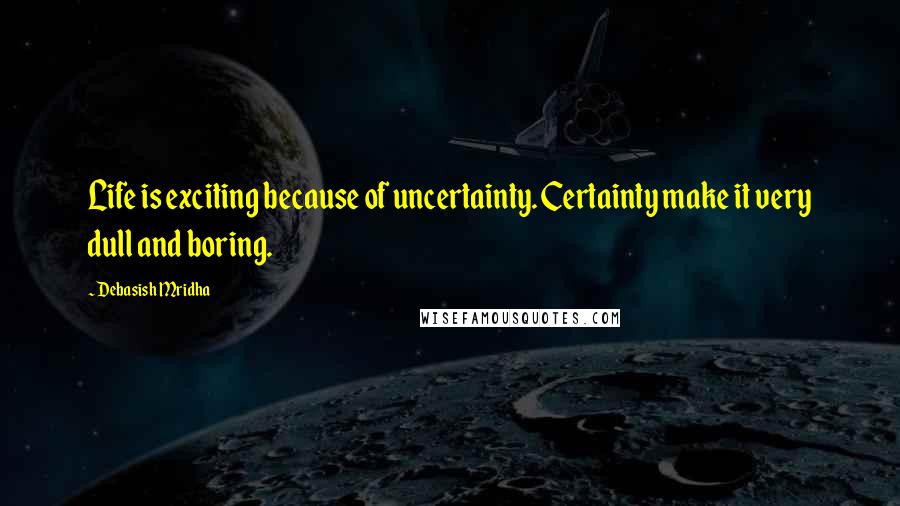 Debasish Mridha Quotes: Life is exciting because of uncertainty. Certainty make it very dull and boring.