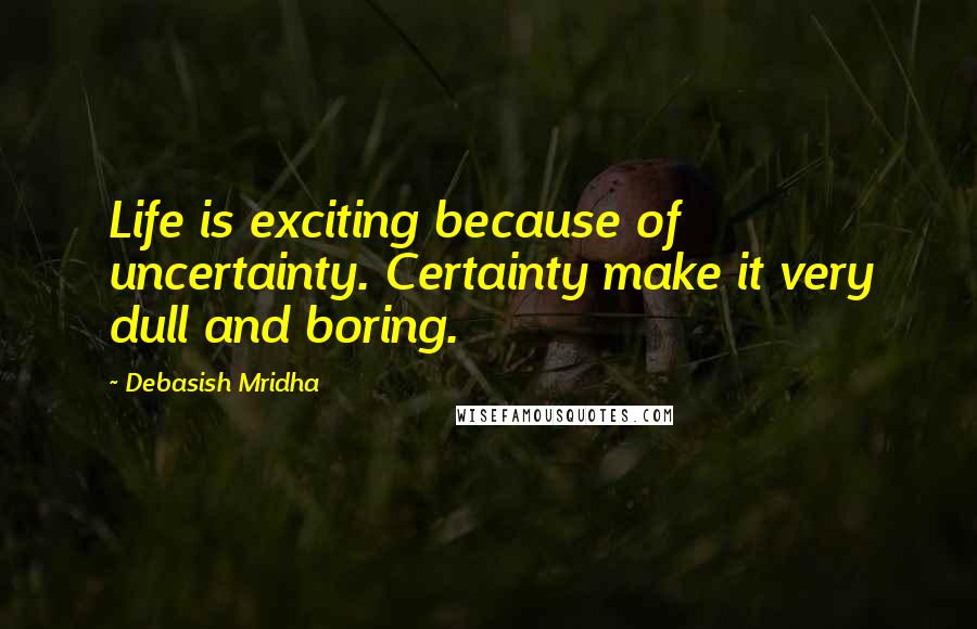 Debasish Mridha Quotes: Life is exciting because of uncertainty. Certainty make it very dull and boring.