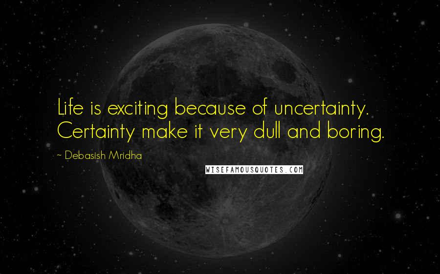 Debasish Mridha Quotes: Life is exciting because of uncertainty. Certainty make it very dull and boring.