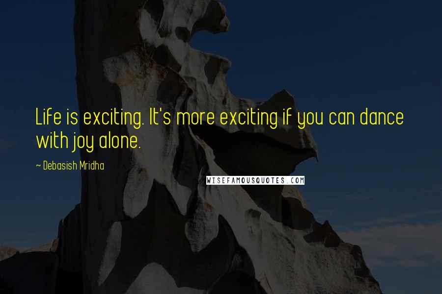 Debasish Mridha Quotes: Life is exciting. It's more exciting if you can dance with joy alone.