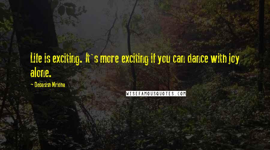 Debasish Mridha Quotes: Life is exciting. It's more exciting if you can dance with joy alone.