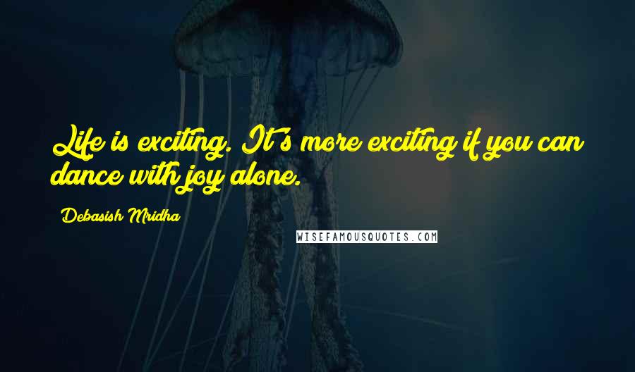 Debasish Mridha Quotes: Life is exciting. It's more exciting if you can dance with joy alone.