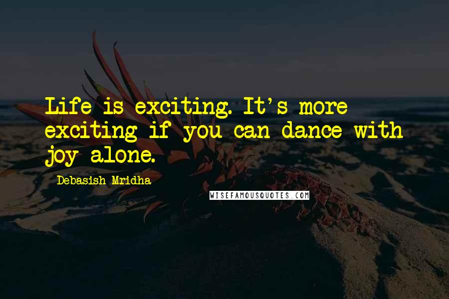 Debasish Mridha Quotes: Life is exciting. It's more exciting if you can dance with joy alone.