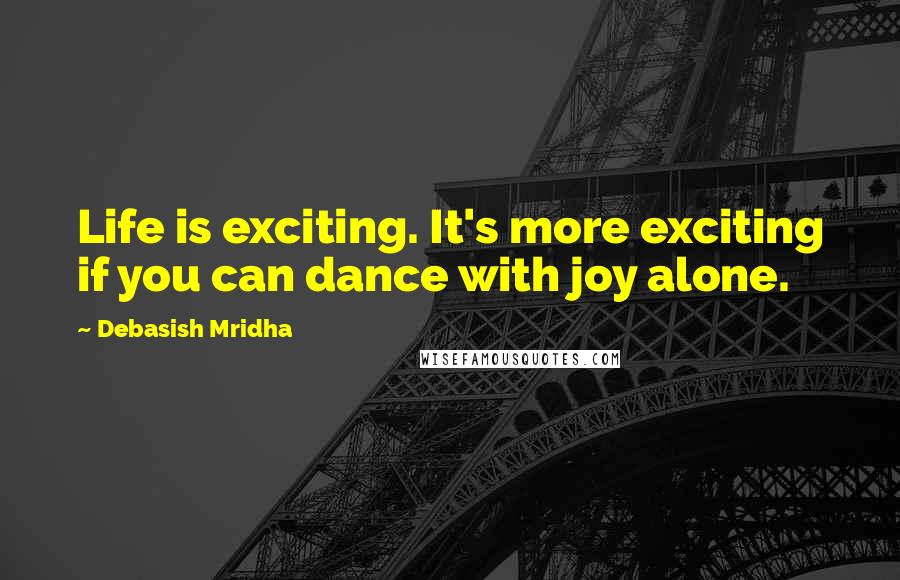 Debasish Mridha Quotes: Life is exciting. It's more exciting if you can dance with joy alone.