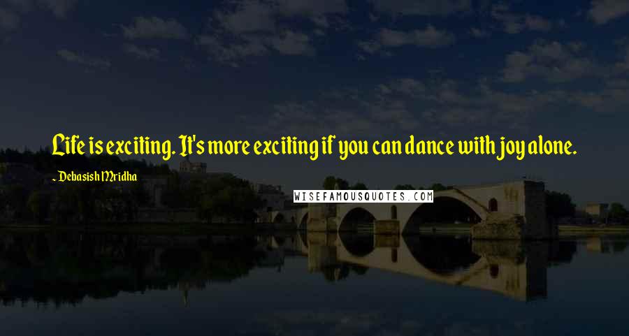 Debasish Mridha Quotes: Life is exciting. It's more exciting if you can dance with joy alone.