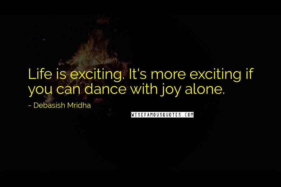 Debasish Mridha Quotes: Life is exciting. It's more exciting if you can dance with joy alone.