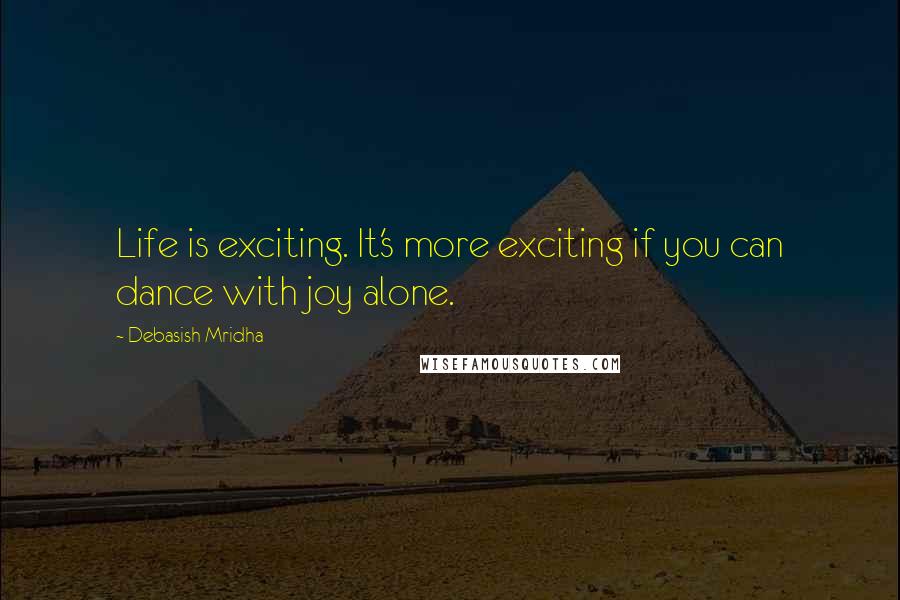 Debasish Mridha Quotes: Life is exciting. It's more exciting if you can dance with joy alone.