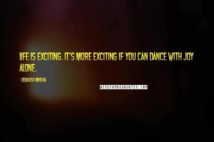 Debasish Mridha Quotes: Life is exciting. It's more exciting if you can dance with joy alone.