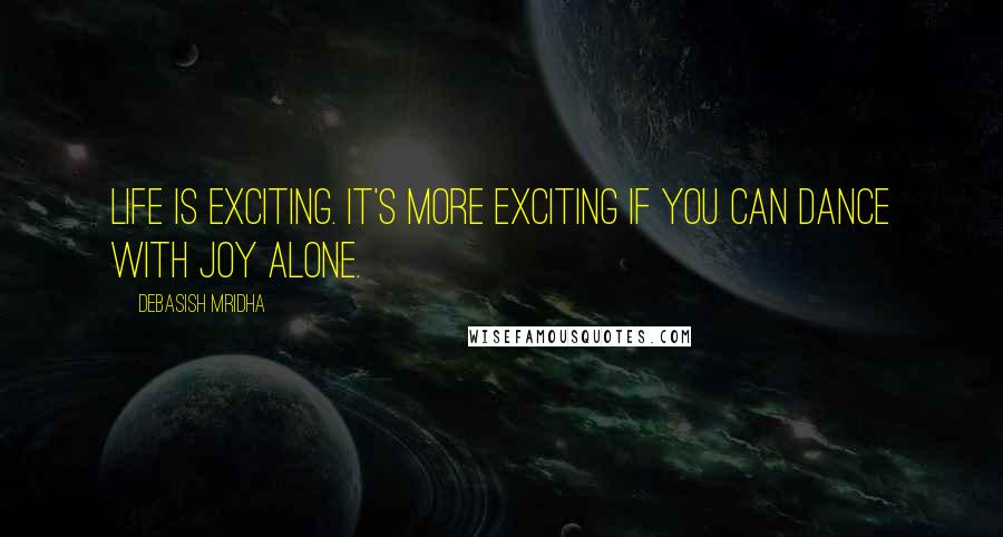 Debasish Mridha Quotes: Life is exciting. It's more exciting if you can dance with joy alone.