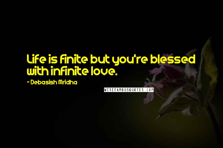 Debasish Mridha Quotes: Life is finite but you're blessed with infinite love.