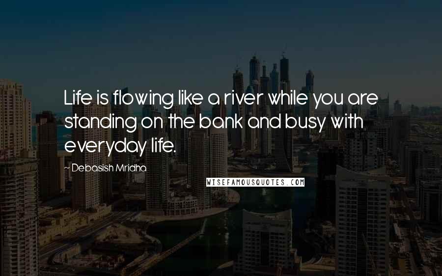 Debasish Mridha Quotes: Life is flowing like a river while you are standing on the bank and busy with everyday life.