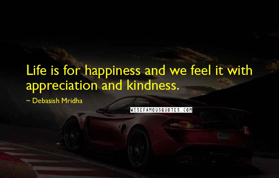 Debasish Mridha Quotes: Life is for happiness and we feel it with appreciation and kindness.