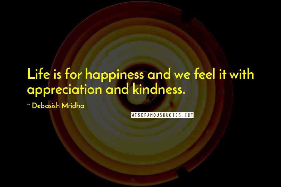 Debasish Mridha Quotes: Life is for happiness and we feel it with appreciation and kindness.