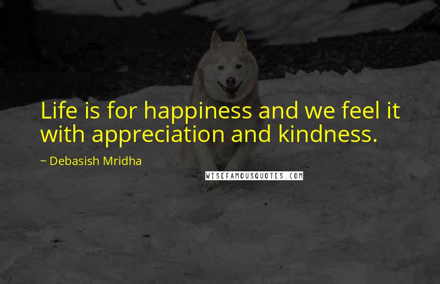 Debasish Mridha Quotes: Life is for happiness and we feel it with appreciation and kindness.