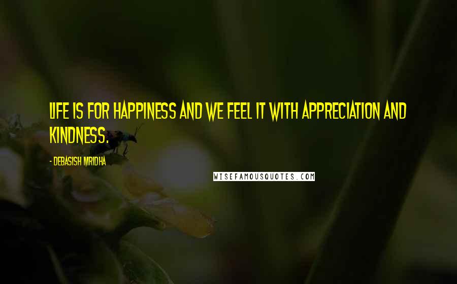 Debasish Mridha Quotes: Life is for happiness and we feel it with appreciation and kindness.