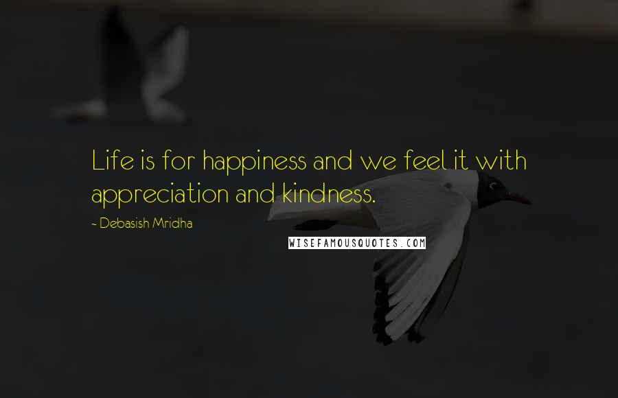 Debasish Mridha Quotes: Life is for happiness and we feel it with appreciation and kindness.