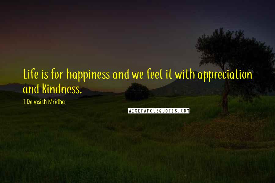 Debasish Mridha Quotes: Life is for happiness and we feel it with appreciation and kindness.