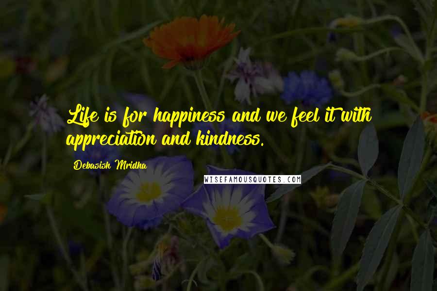 Debasish Mridha Quotes: Life is for happiness and we feel it with appreciation and kindness.