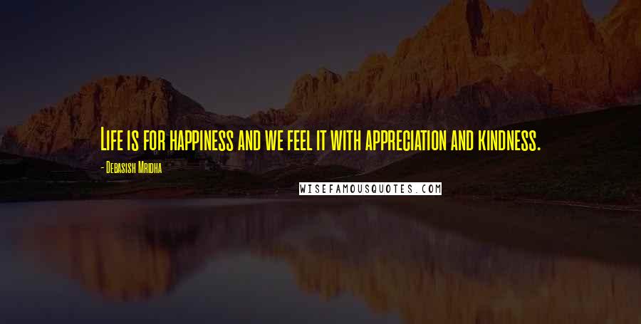 Debasish Mridha Quotes: Life is for happiness and we feel it with appreciation and kindness.