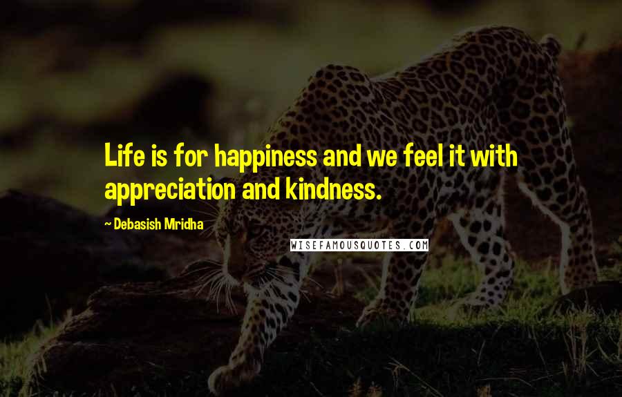 Debasish Mridha Quotes: Life is for happiness and we feel it with appreciation and kindness.