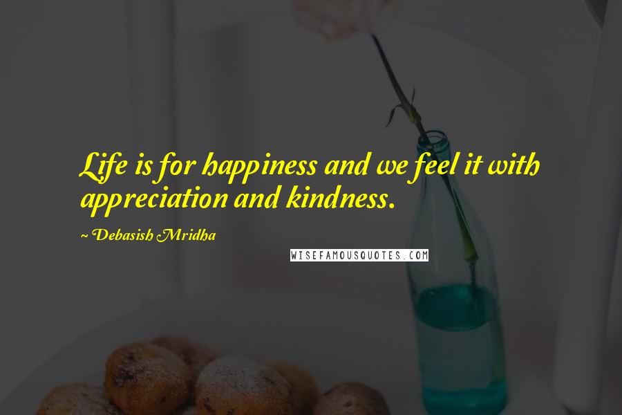 Debasish Mridha Quotes: Life is for happiness and we feel it with appreciation and kindness.