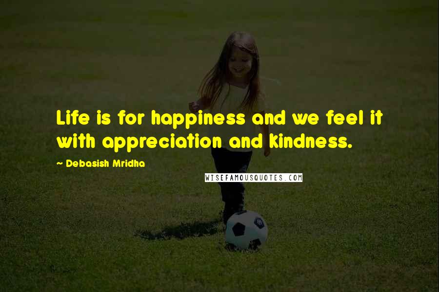 Debasish Mridha Quotes: Life is for happiness and we feel it with appreciation and kindness.