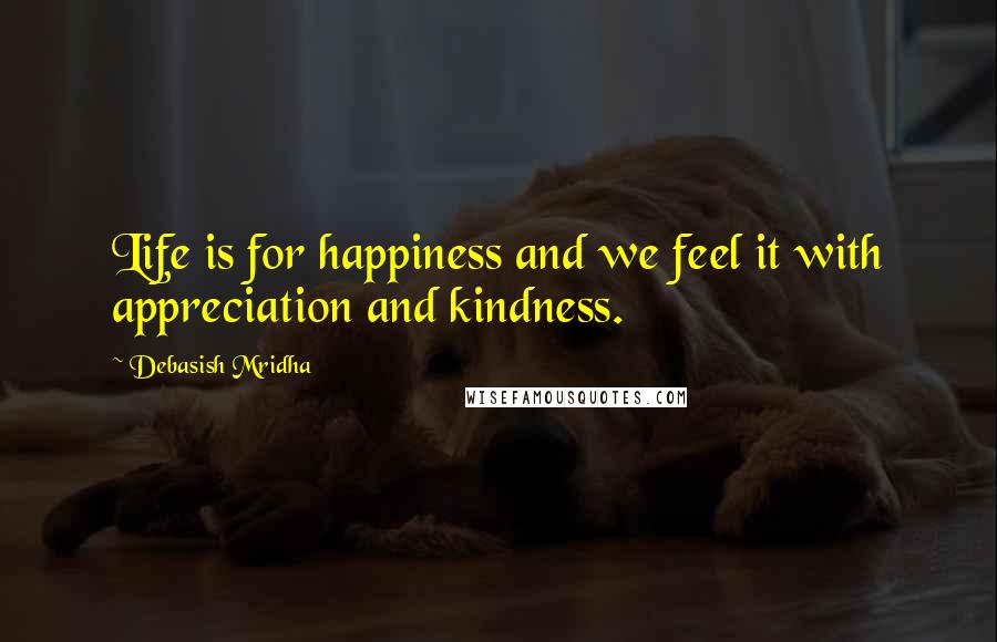 Debasish Mridha Quotes: Life is for happiness and we feel it with appreciation and kindness.