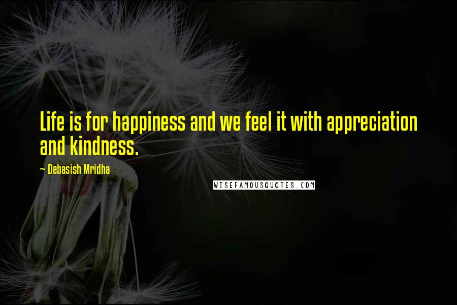 Debasish Mridha Quotes: Life is for happiness and we feel it with appreciation and kindness.