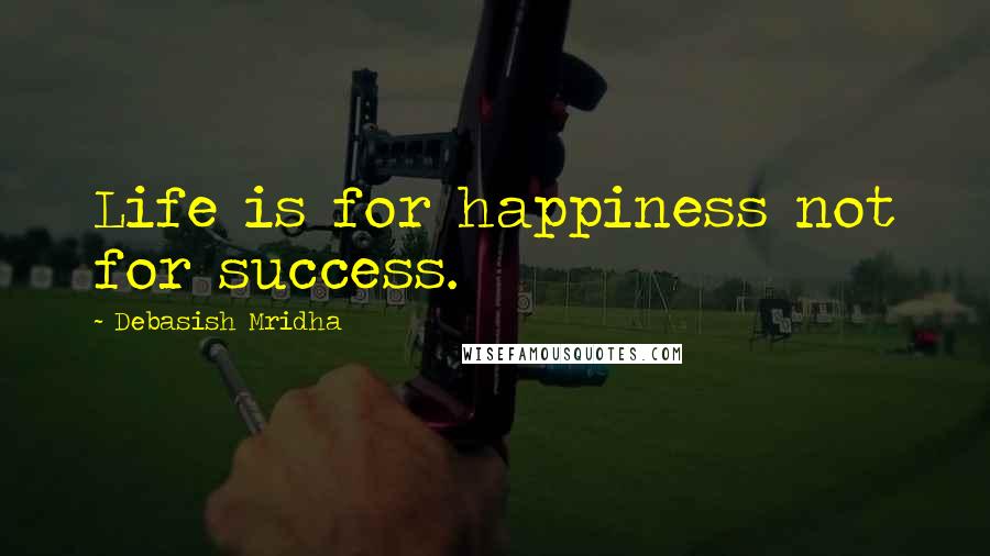 Debasish Mridha Quotes: Life is for happiness not for success.