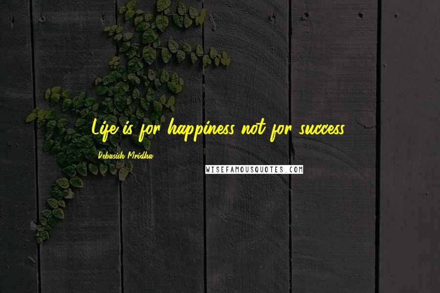 Debasish Mridha Quotes: Life is for happiness not for success.