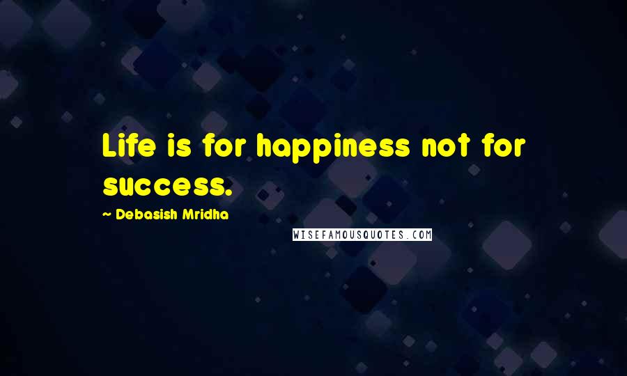 Debasish Mridha Quotes: Life is for happiness not for success.