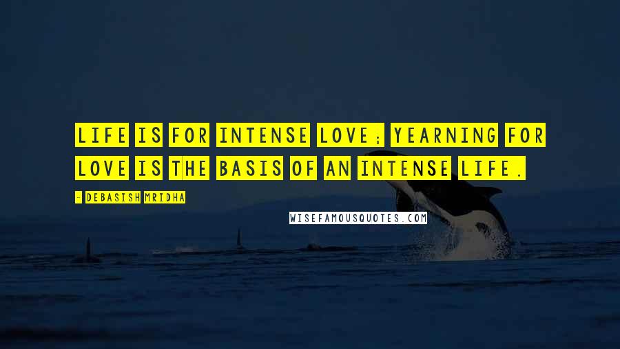 Debasish Mridha Quotes: Life is for intense love; yearning for love is the basis of an intense life.
