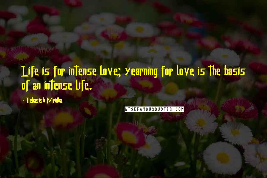 Debasish Mridha Quotes: Life is for intense love; yearning for love is the basis of an intense life.