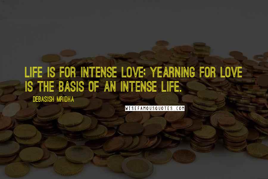 Debasish Mridha Quotes: Life is for intense love; yearning for love is the basis of an intense life.