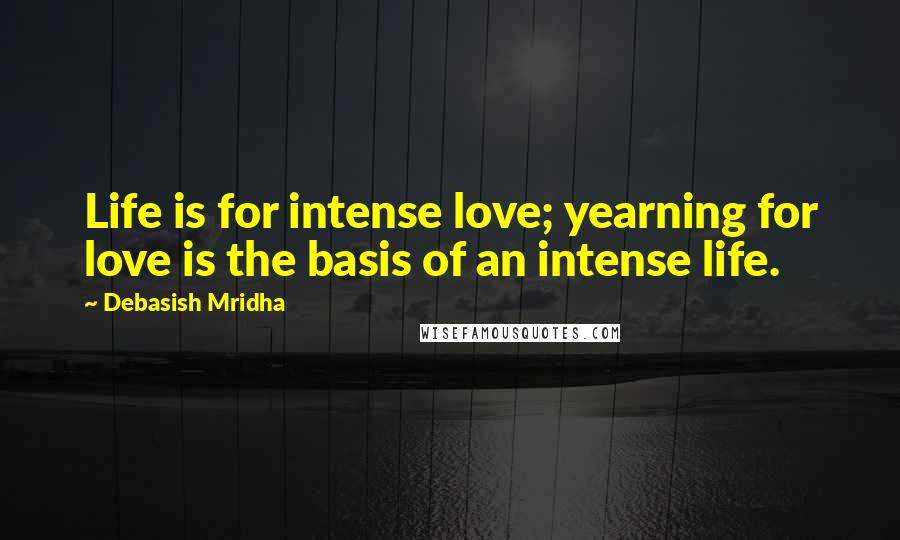 Debasish Mridha Quotes: Life is for intense love; yearning for love is the basis of an intense life.