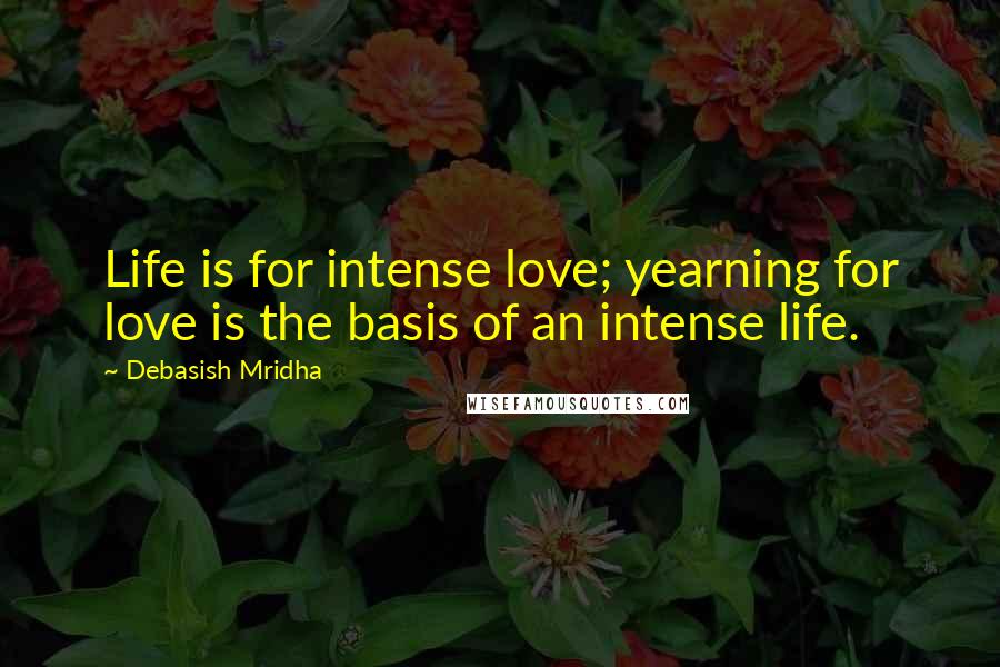 Debasish Mridha Quotes: Life is for intense love; yearning for love is the basis of an intense life.