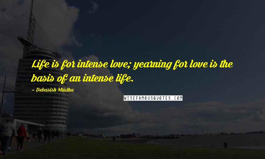 Debasish Mridha Quotes: Life is for intense love; yearning for love is the basis of an intense life.