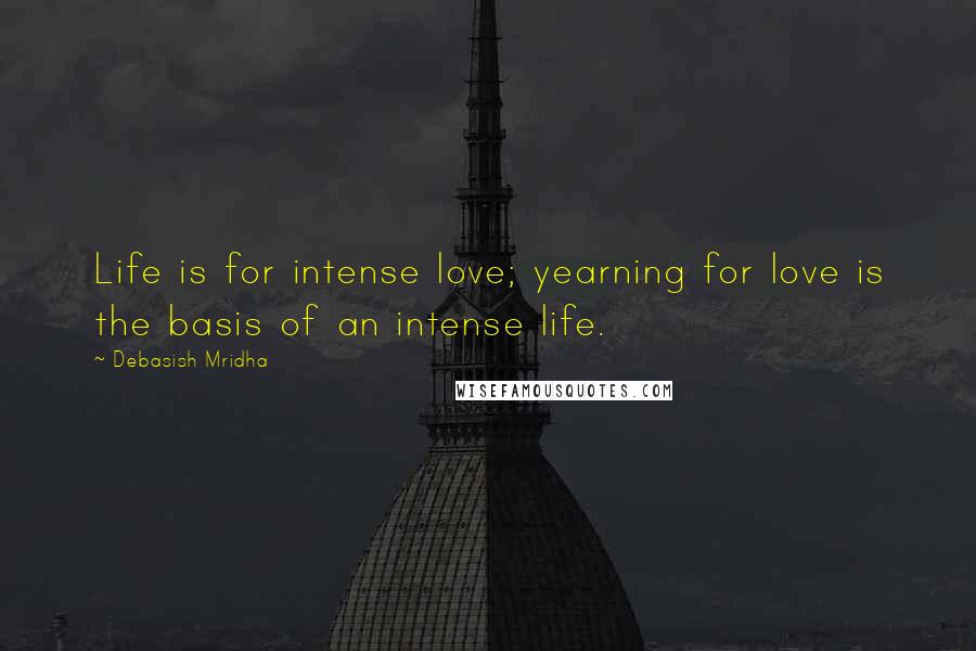 Debasish Mridha Quotes: Life is for intense love; yearning for love is the basis of an intense life.