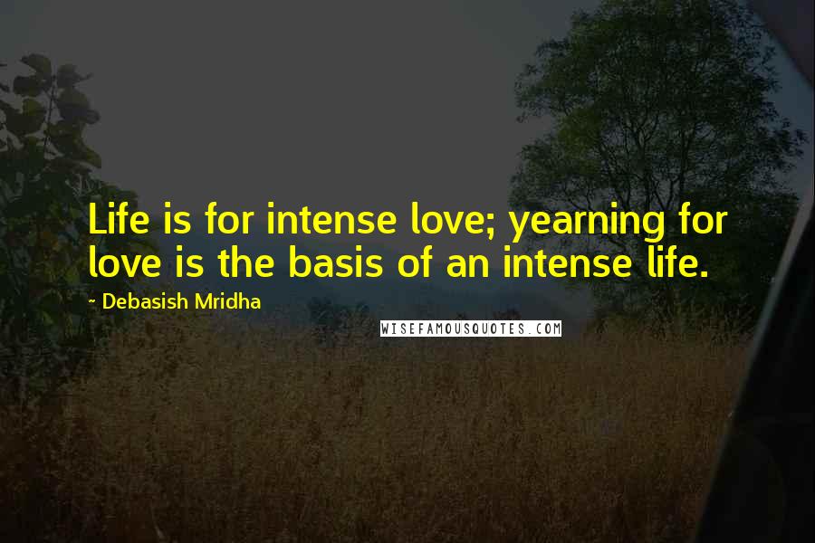 Debasish Mridha Quotes: Life is for intense love; yearning for love is the basis of an intense life.