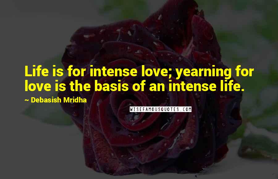 Debasish Mridha Quotes: Life is for intense love; yearning for love is the basis of an intense life.