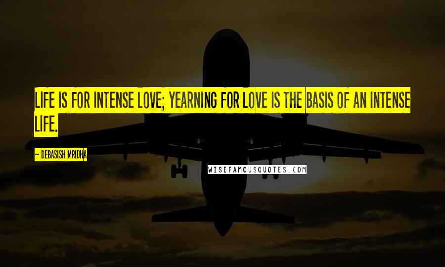 Debasish Mridha Quotes: Life is for intense love; yearning for love is the basis of an intense life.