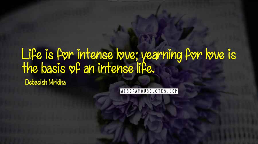 Debasish Mridha Quotes: Life is for intense love; yearning for love is the basis of an intense life.