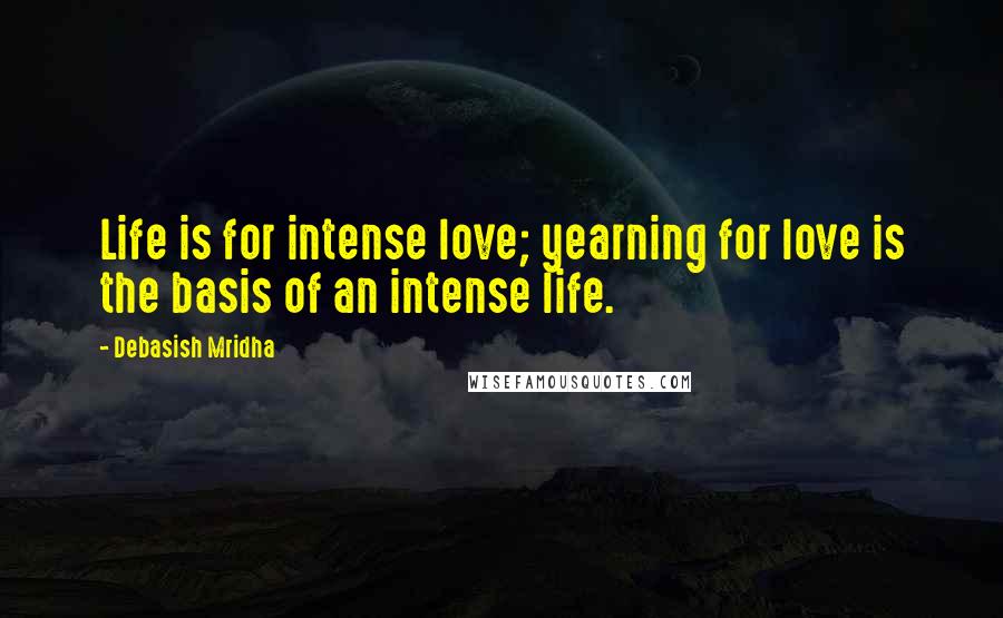 Debasish Mridha Quotes: Life is for intense love; yearning for love is the basis of an intense life.